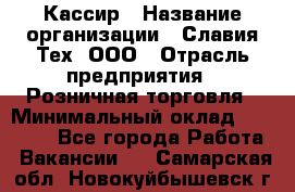 Кассир › Название организации ­ Славия-Тех, ООО › Отрасль предприятия ­ Розничная торговля › Минимальный оклад ­ 15 000 - Все города Работа » Вакансии   . Самарская обл.,Новокуйбышевск г.